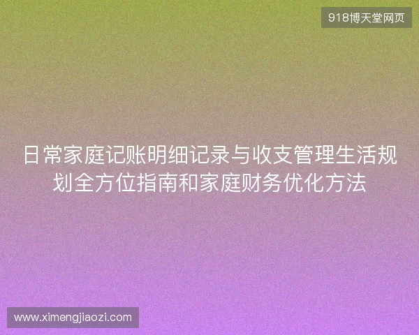 日常家庭记账明细记录与收支管理生活规划全方位指南和家庭财务优化方法